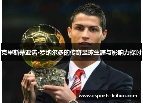 克里斯蒂亚诺·罗纳尔多的传奇足球生涯与影响力探讨