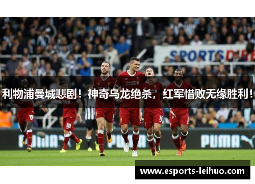 利物浦曼城悲剧！神奇乌龙绝杀，红军惜败无缘胜利！