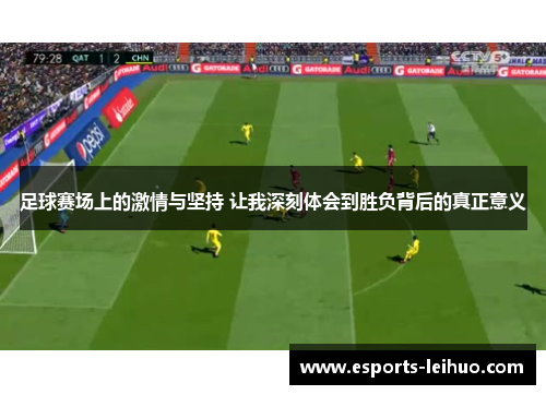 足球赛场上的激情与坚持 让我深刻体会到胜负背后的真正意义
