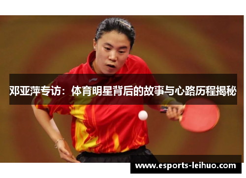 邓亚萍专访：体育明星背后的故事与心路历程揭秘
